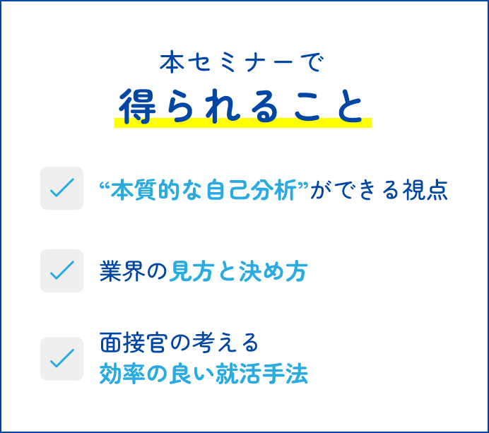 本セミナーで得られること “本質的な企業選択”ができる視点 業界の見方と決め方 面接官の考える効率の良い就活方法